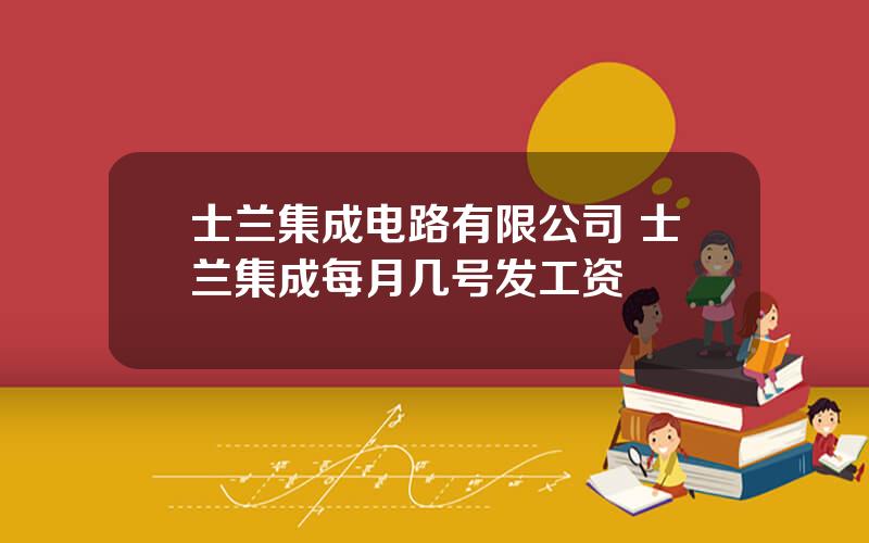 士兰集成电路有限公司 士兰集成每月几号发工资